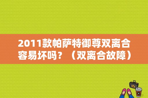 2011款帕萨特御尊双离合容易坏吗？（双离合故障）-图1