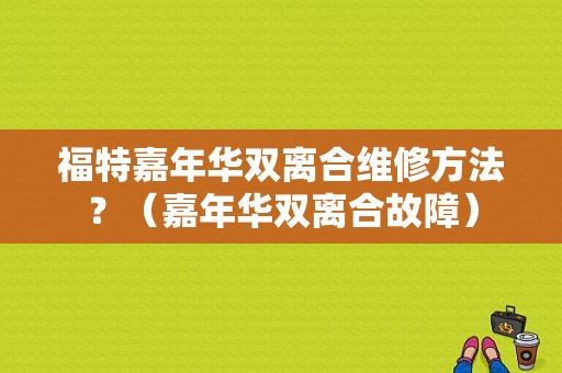 福特嘉年华双离合维修方法？（嘉年华双离合故障）-图1