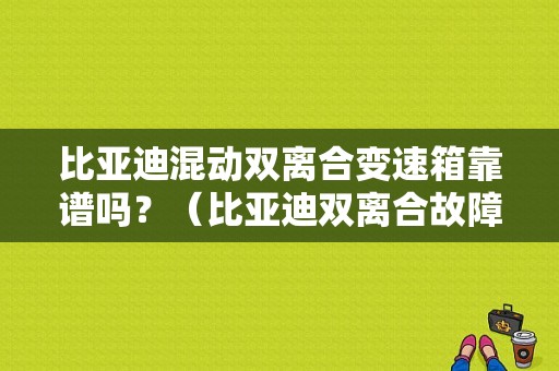 比亚迪混动双离合变速箱靠谱吗？（比亚迪双离合故障多吗）-图1