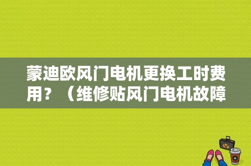 蒙迪欧风门电机更换工时费用？（维修贴风门电机故障及索赔）-图1