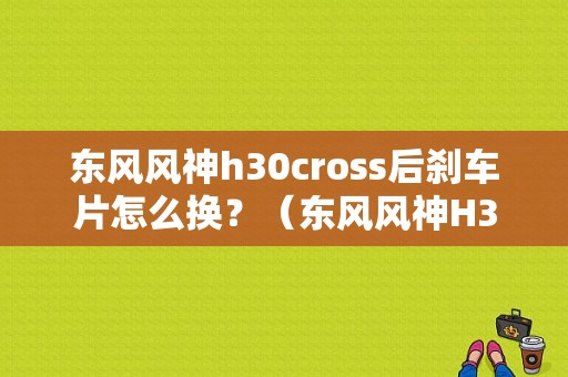东风风神h30cross后刹车片怎么换？（东风风神H30刹车盘多少钱）-图1
