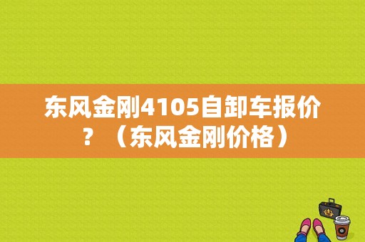 东风金刚4105自卸车报价？（东风金刚价格）-图1