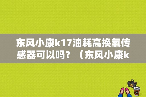 东风小康k17油耗高换氧传感器可以吗？（东风小康k17火花塞）-图1