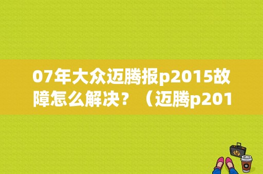 07年大众迈腾报p2015故障怎么解决？（迈腾p2015故障码）-图1