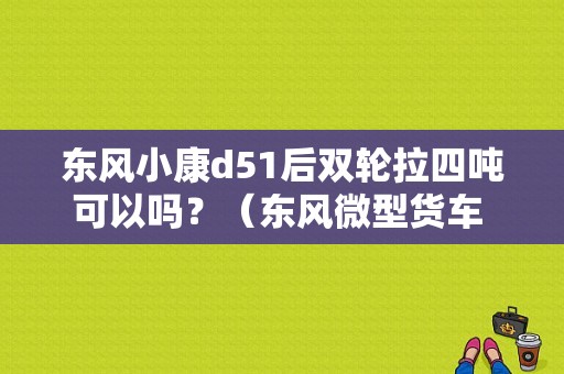 东风小康d51后双轮拉四吨可以吗？（东风微型货车 后双轮）-图1