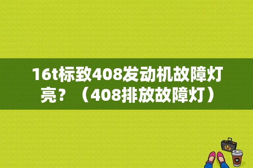 16t标致408发动机故障灯亮？（408排放故障灯）-图1