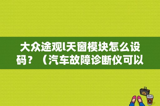 大众途观l天窗模块怎么设码？（汽车故障诊断仪可以对天窗）-图1
