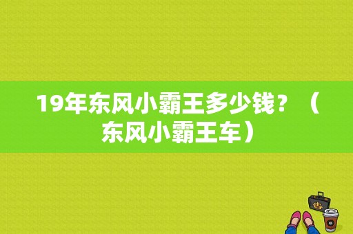 19年东风小霸王多少钱？（东风小霸王车）-图1