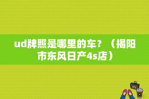 ud牌照是哪里的车？（揭阳市东风日产4s店）-图1
