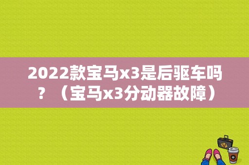 2022款宝马x3是后驱车吗？（宝马x3分动器故障）