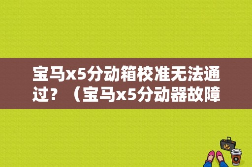 宝马x5分动箱校准无法通过？（宝马x5分动器故障）-图1