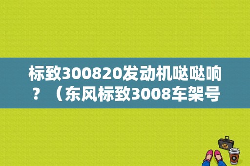 标致300820发动机哒哒响？（东风标致3008车架号）-图1