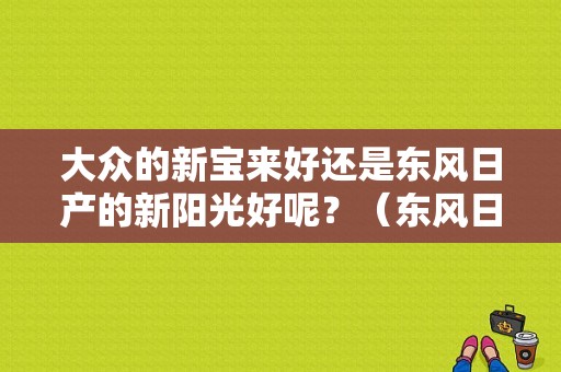 大众的新宝来好还是东风日产的新阳光好呢？（东风日产宝来）