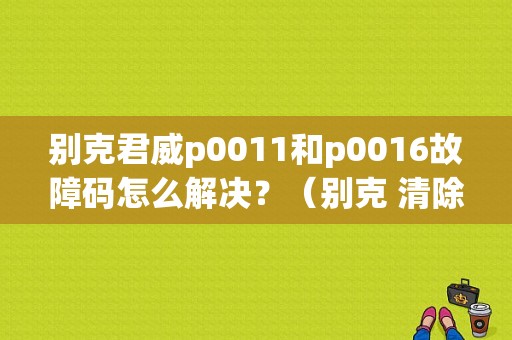 别克君威p0011和p0016故障码怎么解决？（别克 清除故障码）-图1