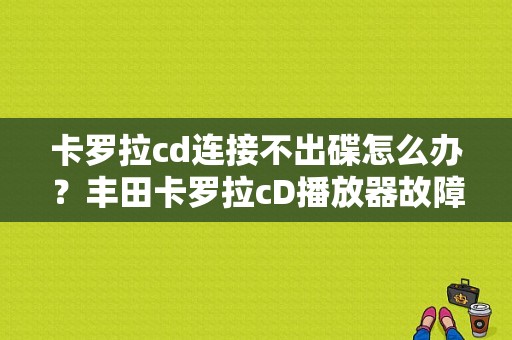 卡罗拉cd连接不出碟怎么办？丰田卡罗拉cD播放器故障-图1