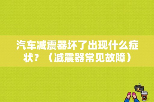 汽车减震器坏了出现什么症状？（减震器常见故障）-图1