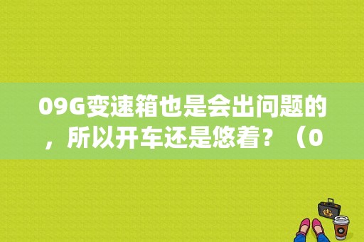 09G变速箱也是会出问题的，所以开车还是悠着？（09g变速箱故障）-图1