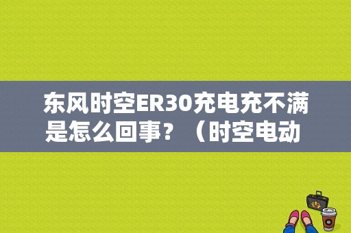 东风时空ER30充电充不满是怎么回事？（时空电动 东风）-图1