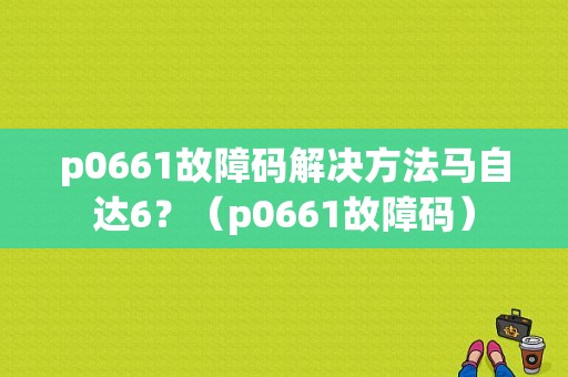 p0661故障码解决方法马自达6？（p0661故障码）-图1