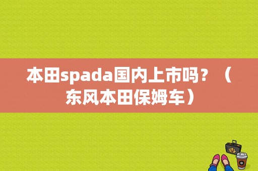 本田spada国内上市吗？（东风本田保姆车）-图1
