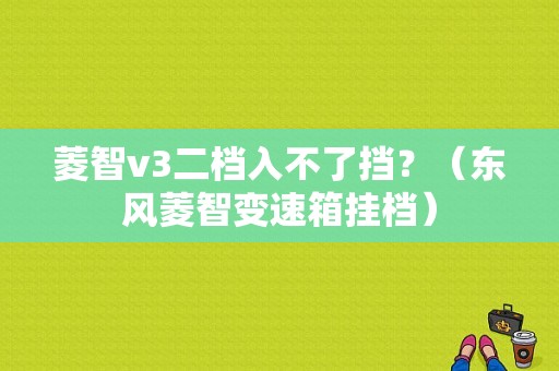 菱智v3二档入不了挡？（东风菱智变速箱挂档）-图1