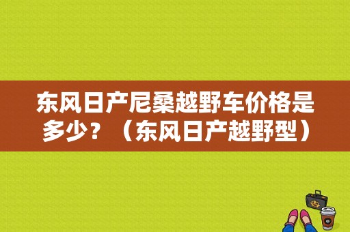 东风日产尼桑越野车价格是多少？（东风日产越野型）-图1