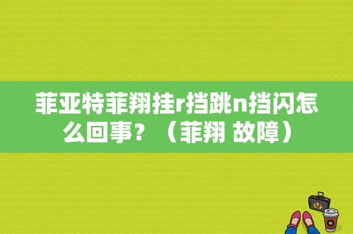 菲亚特菲翔挂r挡跳n挡闪怎么回事？（菲翔 故障）-图1
