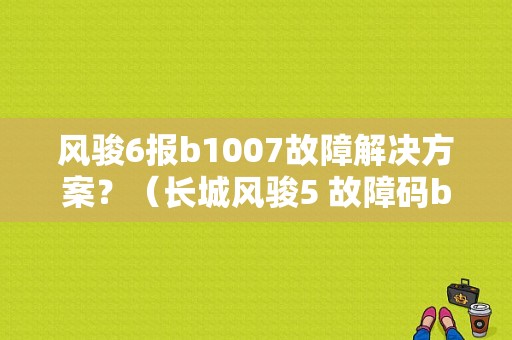 风骏6报b1007故障解决方案？（长城风骏5 故障码b1007探讨）