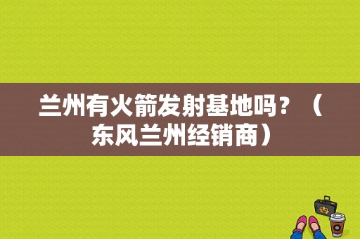 兰州有火箭发射基地吗？（东风兰州经销商）-图1