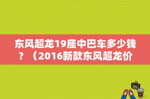 东风超龙19座中巴车多少钱？（2016新款东风超龙价格）-图1