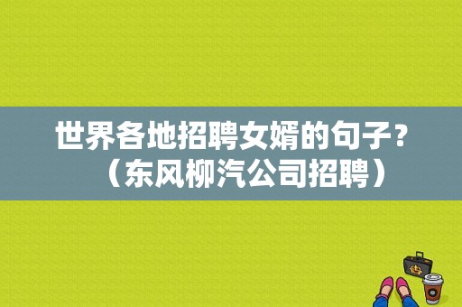世界各地招聘女婿的句子？（东风柳汽公司招聘）-图1