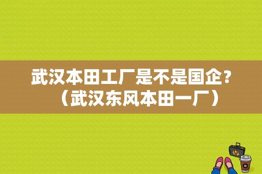 武汉本田工厂是不是国企？（武汉东风本田一厂）-图1