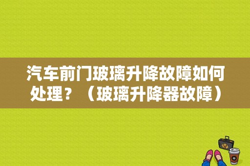 汽车前门玻璃升降故障如何处理？（玻璃升降器故障）-图1