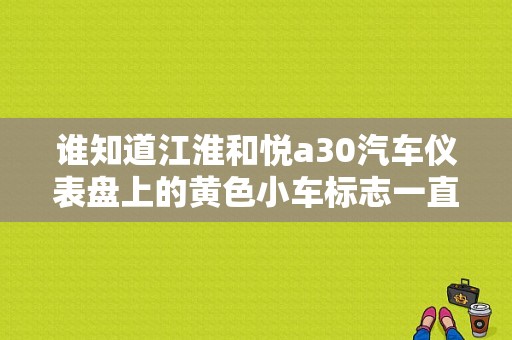谁知道江淮和悦a30汽车仪表盘上的黄色小车标志一直闪什么意思？（江淮宾悦故障灯）-图1