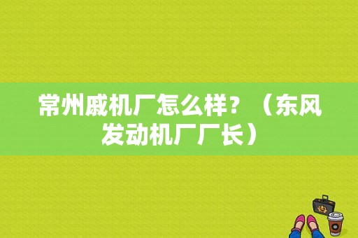 常州戚机厂怎么样？（东风发动机厂厂长）-图1