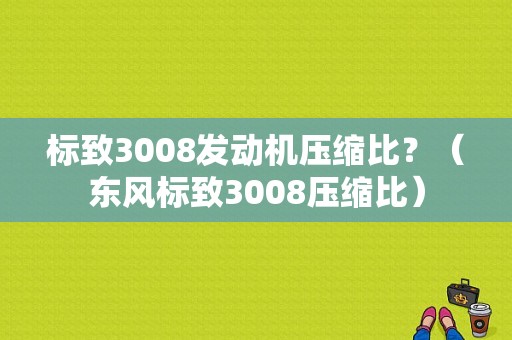 标致3008发动机压缩比？（东风标致3008压缩比）-图1