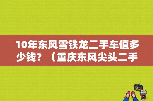 10年东风雪铁龙二手车值多少钱？（重庆东风尖头二手车）-图1