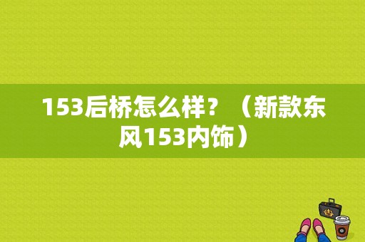 153后桥怎么样？（新款东风153内饰）-图1