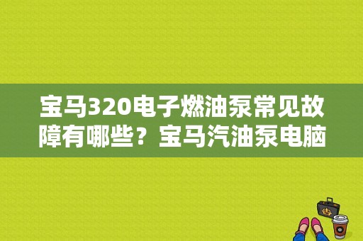 宝马320电子燃油泵常见故障有哪些？宝马汽油泵电脑故障-图1
