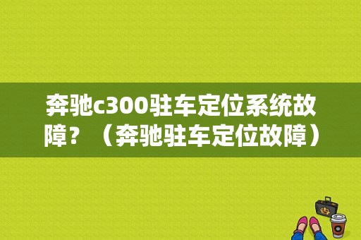 奔驰c300驻车定位系统故障？（奔驰驻车定位故障）-图1