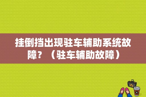 挂倒挡出现驻车辅助系统故障？（驻车辅助故障）-图1