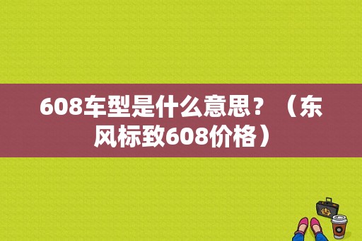 608车型是什么意思？（东风标致608价格）-图1