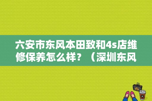 六安市东风本田致和4s店维修保养怎么样？（深圳东风本田鹏峰）