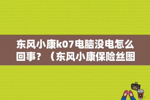 东风小康k07电脑没电怎么回事？（东风小康保险丝图）-图1