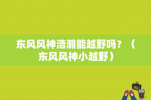 东风风神浩瀚能越野吗？（东风风神小越野）-图1