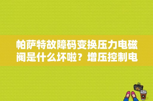 帕萨特故障码变换压力电磁阀是什么坏啦？增压控制电磁阀n75故障-图1