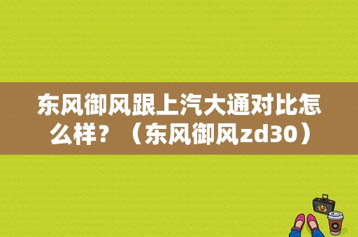 东风御风跟上汽大通对比怎么样？（东风御风zd30）