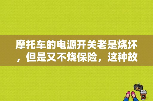 摩托车的电源开关老是烧坏，但是又不烧保险，这种故障通常有些什么原因?求师傅解答？（摩托车电路故障）-图1