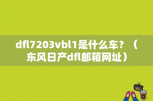 dfl7203vbl1是什么车？（东风日产dfl邮箱网址）-图1