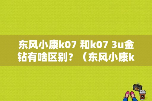 东风小康k07 和k07 3u金钻有啥区别？（东风小康k07 3u金钻）-图1